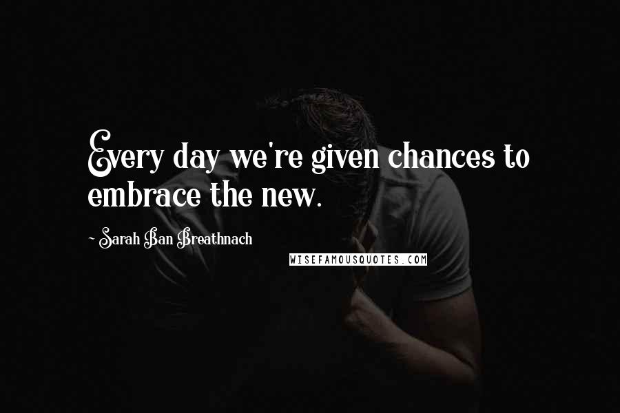 Sarah Ban Breathnach Quotes: Every day we're given chances to embrace the new.