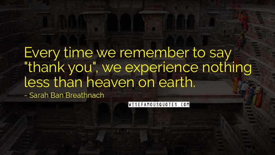 Sarah Ban Breathnach Quotes: Every time we remember to say "thank you", we experience nothing less than heaven on earth.