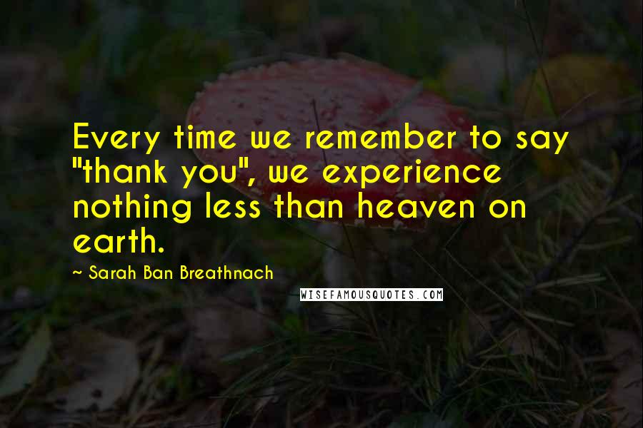 Sarah Ban Breathnach Quotes: Every time we remember to say "thank you", we experience nothing less than heaven on earth.