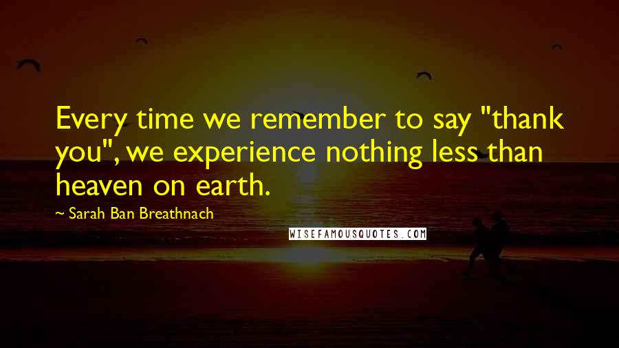 Sarah Ban Breathnach Quotes: Every time we remember to say "thank you", we experience nothing less than heaven on earth.