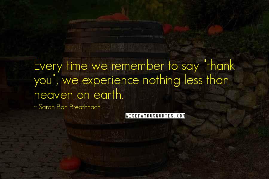 Sarah Ban Breathnach Quotes: Every time we remember to say "thank you", we experience nothing less than heaven on earth.