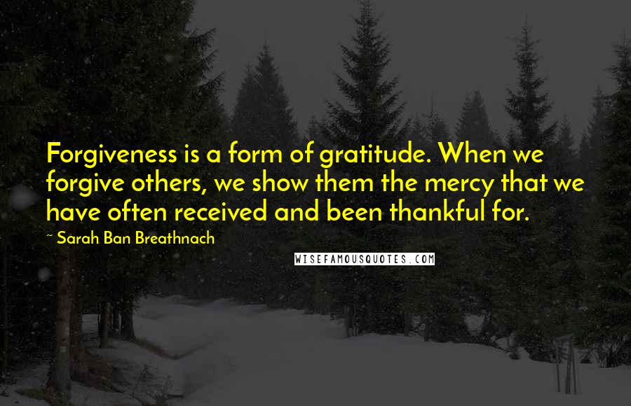 Sarah Ban Breathnach Quotes: Forgiveness is a form of gratitude. When we forgive others, we show them the mercy that we have often received and been thankful for.