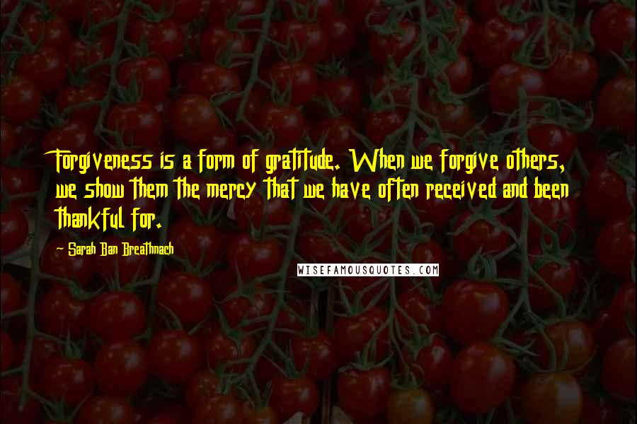 Sarah Ban Breathnach Quotes: Forgiveness is a form of gratitude. When we forgive others, we show them the mercy that we have often received and been thankful for.