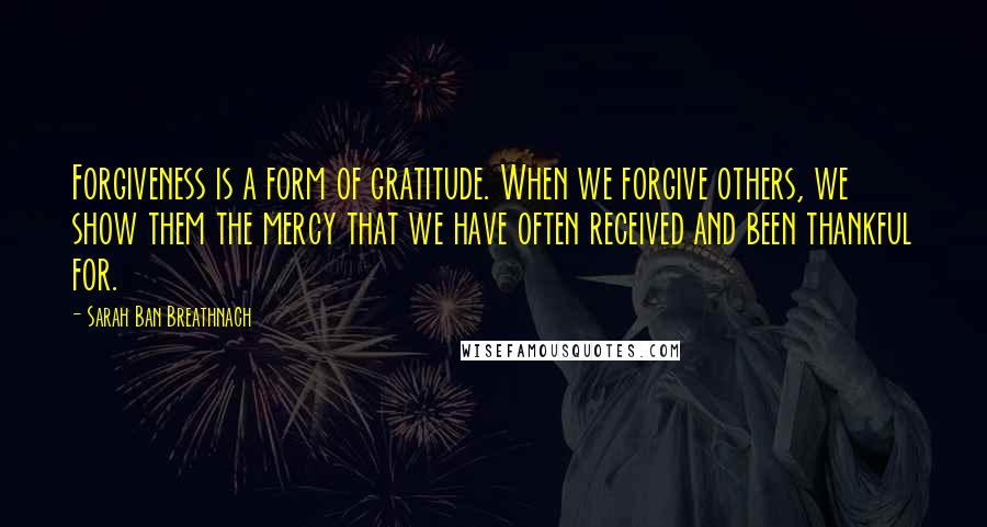 Sarah Ban Breathnach Quotes: Forgiveness is a form of gratitude. When we forgive others, we show them the mercy that we have often received and been thankful for.