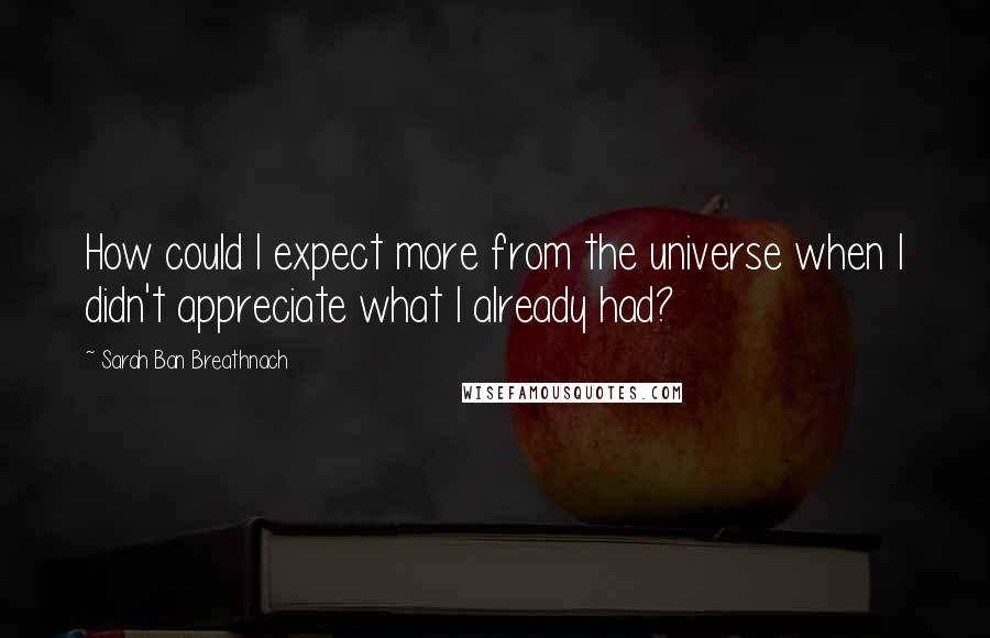 Sarah Ban Breathnach Quotes: How could I expect more from the universe when I didn't appreciate what I already had?