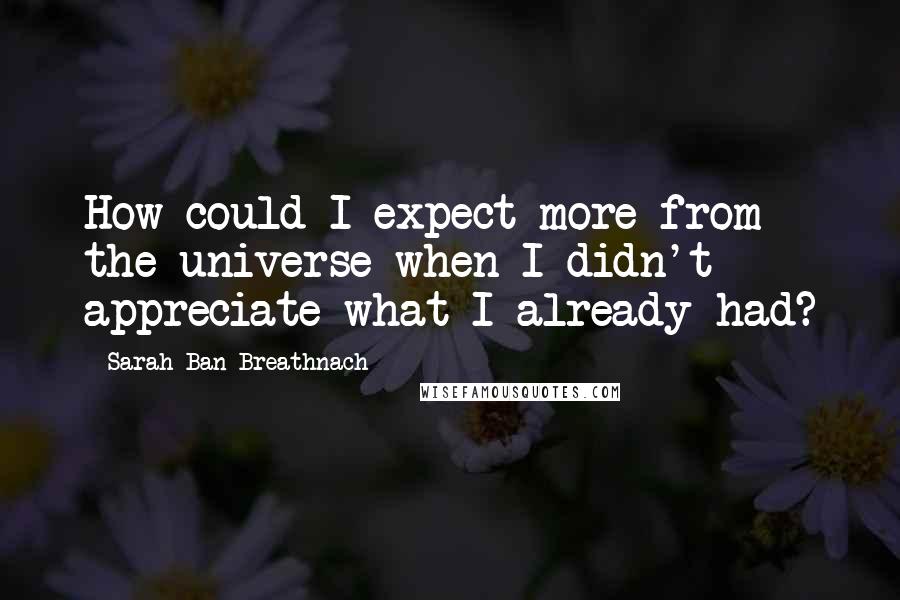 Sarah Ban Breathnach Quotes: How could I expect more from the universe when I didn't appreciate what I already had?