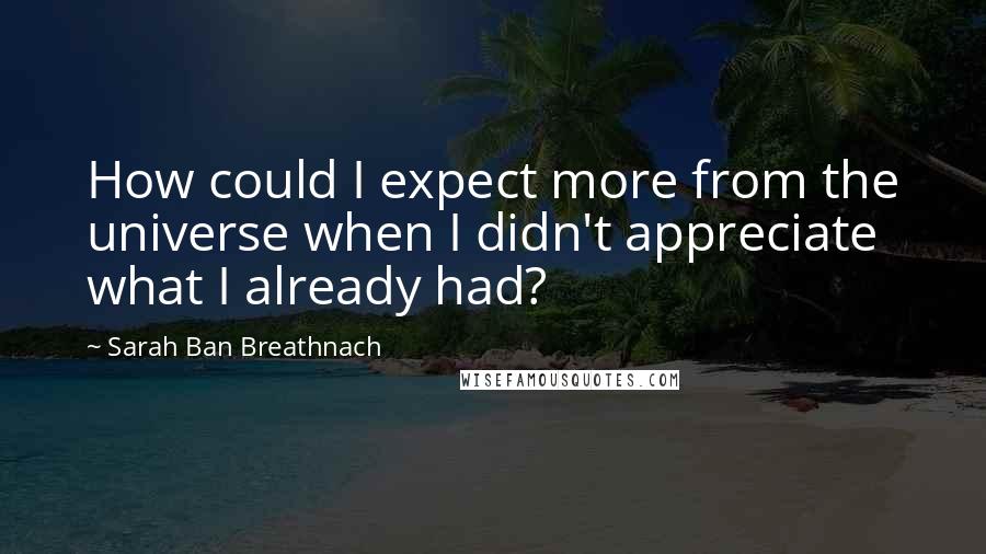 Sarah Ban Breathnach Quotes: How could I expect more from the universe when I didn't appreciate what I already had?