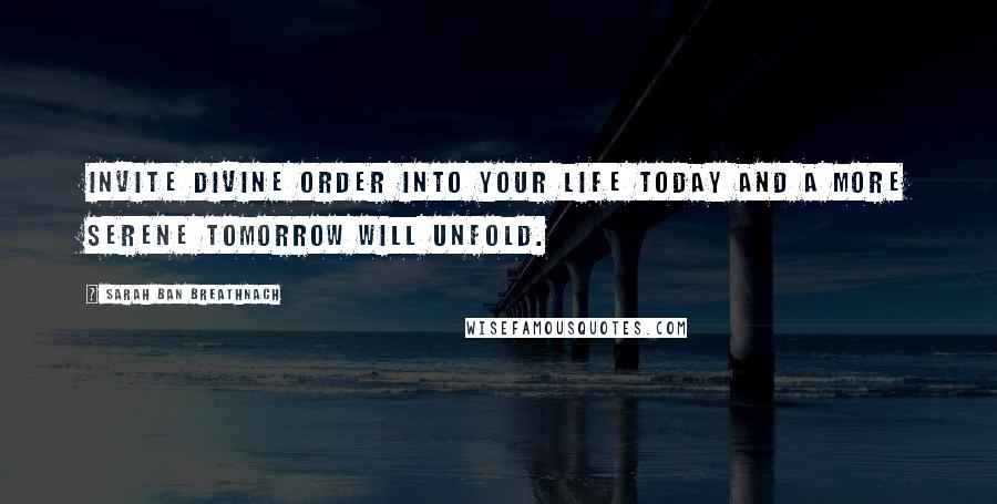 Sarah Ban Breathnach Quotes: Invite Divine Order into your life today and a more serene tomorrow will unfold.