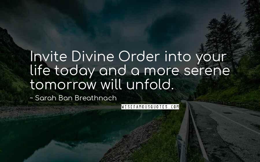 Sarah Ban Breathnach Quotes: Invite Divine Order into your life today and a more serene tomorrow will unfold.