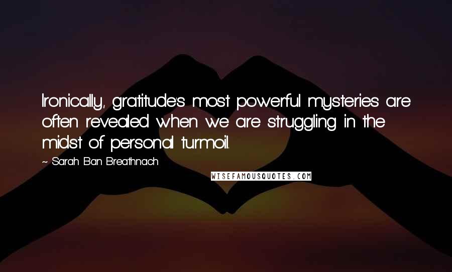 Sarah Ban Breathnach Quotes: Ironically, gratitude's most powerful mysteries are often revealed when we are struggling in the midst of personal turmoil.
