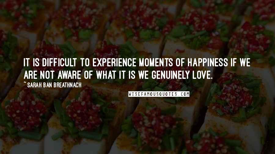 Sarah Ban Breathnach Quotes: It is difficult to experience moments of happiness if we are not aware of what it is we genuinely love.