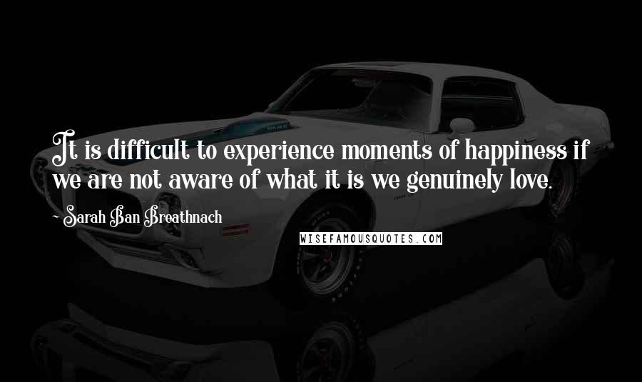 Sarah Ban Breathnach Quotes: It is difficult to experience moments of happiness if we are not aware of what it is we genuinely love.