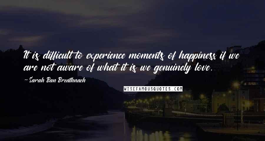 Sarah Ban Breathnach Quotes: It is difficult to experience moments of happiness if we are not aware of what it is we genuinely love.