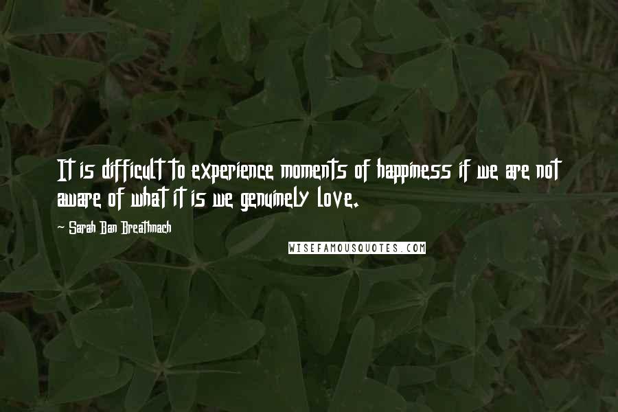 Sarah Ban Breathnach Quotes: It is difficult to experience moments of happiness if we are not aware of what it is we genuinely love.