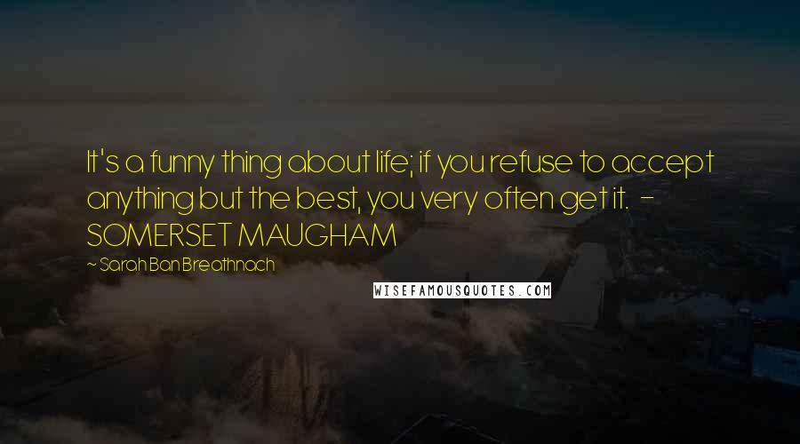 Sarah Ban Breathnach Quotes: It's a funny thing about life; if you refuse to accept anything but the best, you very often get it.  - SOMERSET MAUGHAM