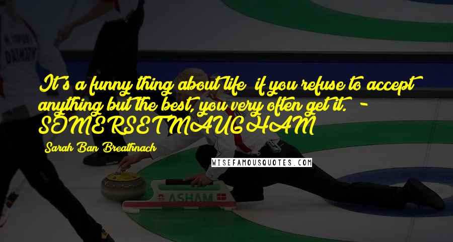 Sarah Ban Breathnach Quotes: It's a funny thing about life; if you refuse to accept anything but the best, you very often get it.  - SOMERSET MAUGHAM