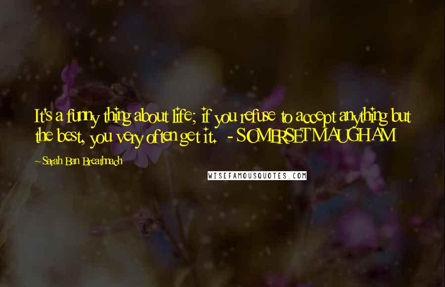 Sarah Ban Breathnach Quotes: It's a funny thing about life; if you refuse to accept anything but the best, you very often get it.  - SOMERSET MAUGHAM