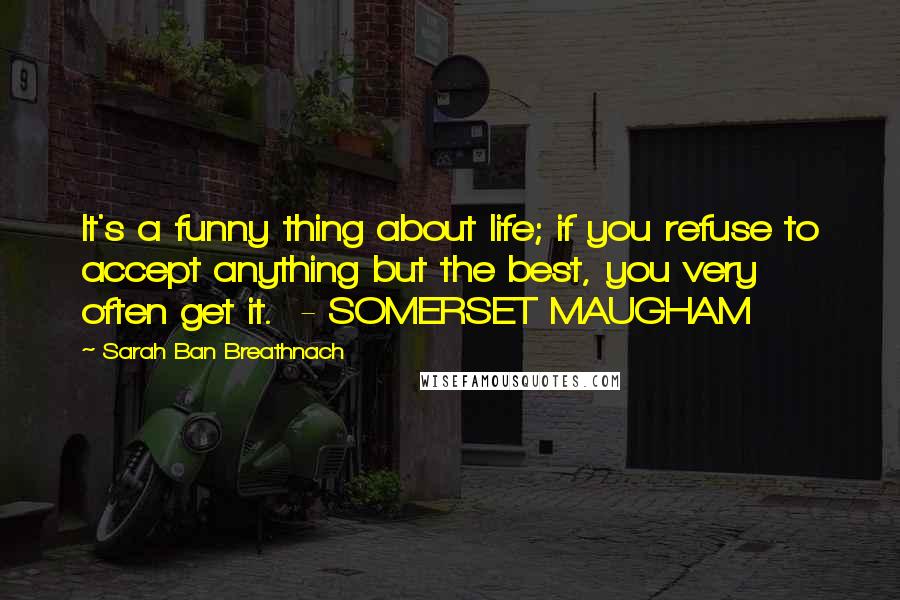 Sarah Ban Breathnach Quotes: It's a funny thing about life; if you refuse to accept anything but the best, you very often get it.  - SOMERSET MAUGHAM