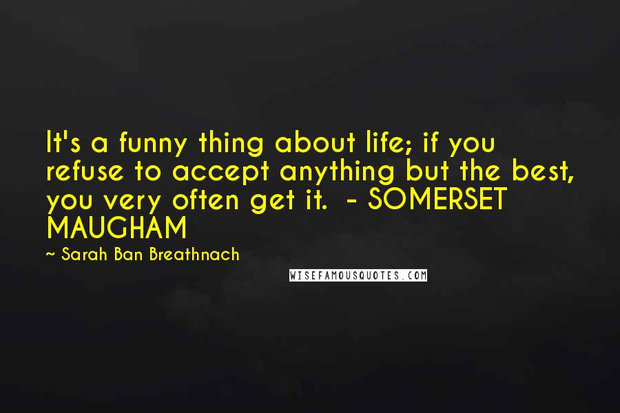 Sarah Ban Breathnach Quotes: It's a funny thing about life; if you refuse to accept anything but the best, you very often get it.  - SOMERSET MAUGHAM