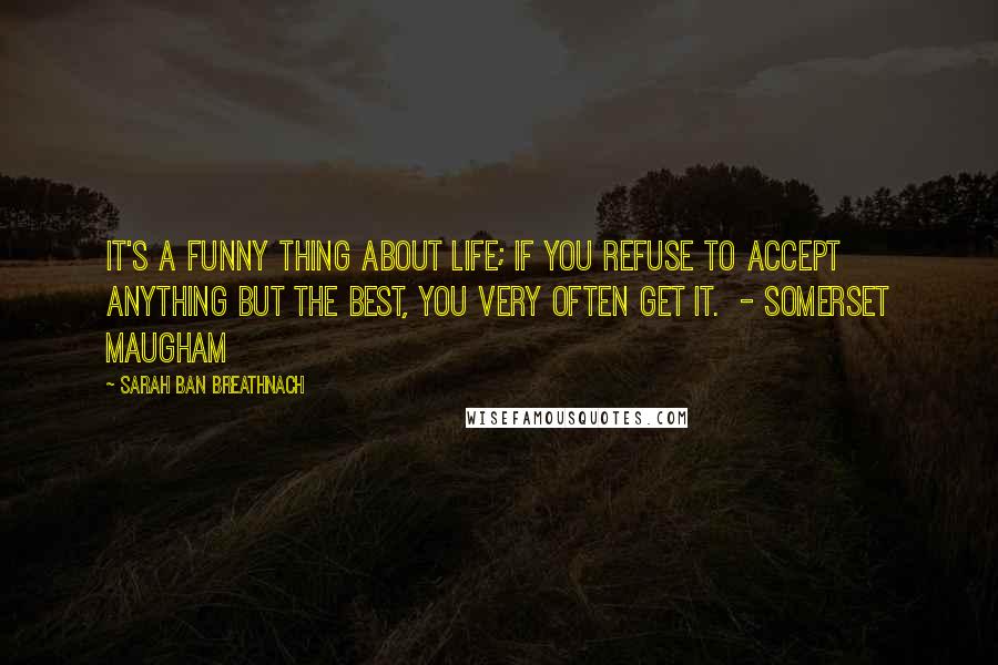 Sarah Ban Breathnach Quotes: It's a funny thing about life; if you refuse to accept anything but the best, you very often get it.  - SOMERSET MAUGHAM