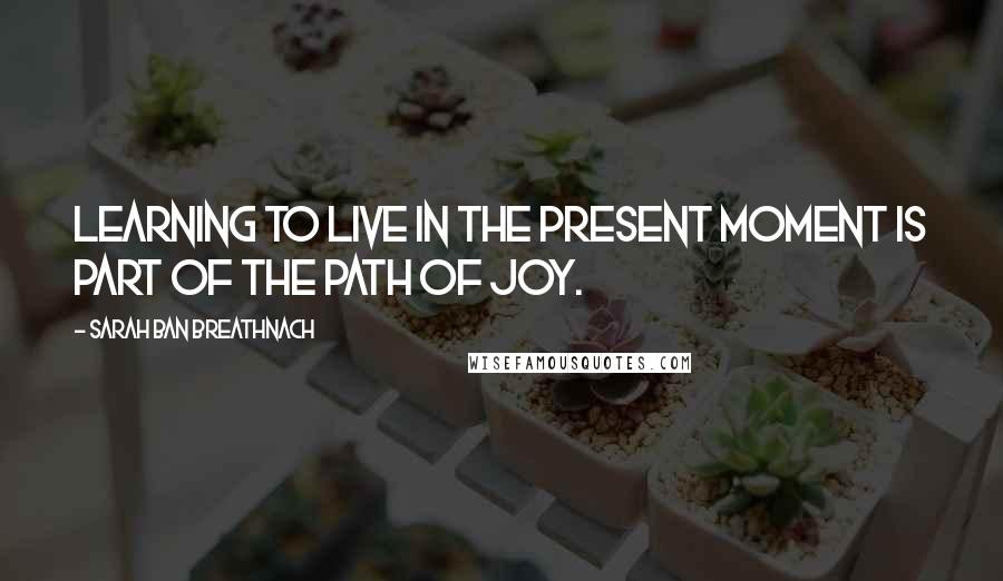 Sarah Ban Breathnach Quotes: Learning to live in the present moment is part of the path of joy.