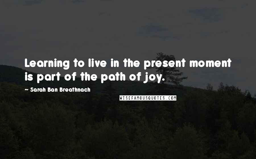 Sarah Ban Breathnach Quotes: Learning to live in the present moment is part of the path of joy.