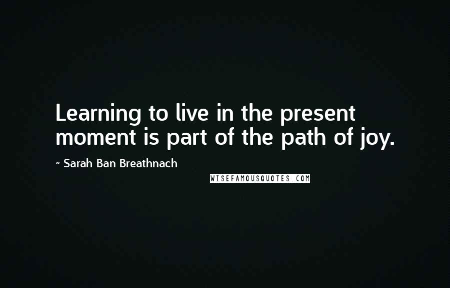 Sarah Ban Breathnach Quotes: Learning to live in the present moment is part of the path of joy.