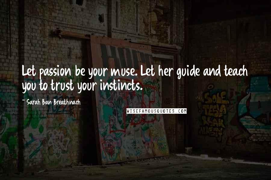 Sarah Ban Breathnach Quotes: Let passion be your muse. Let her guide and teach you to trust your instincts.
