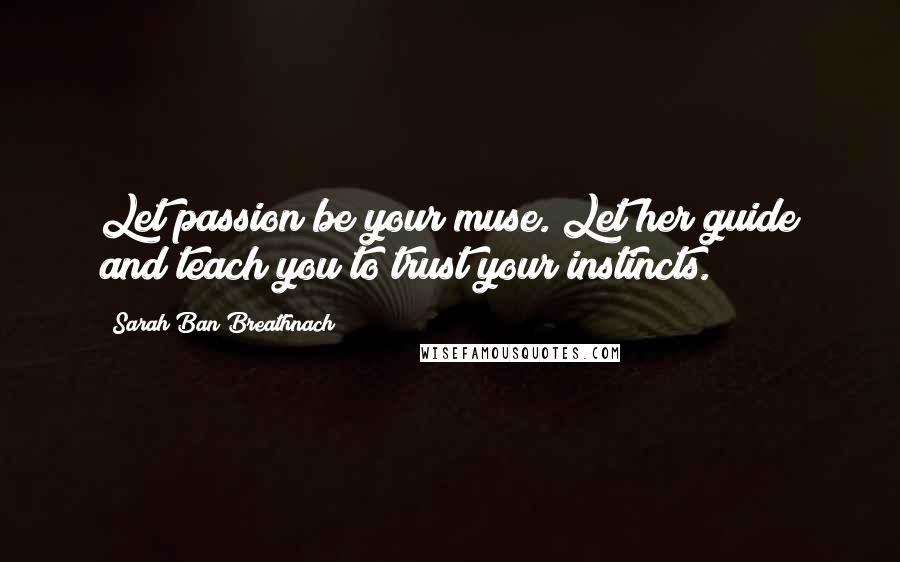 Sarah Ban Breathnach Quotes: Let passion be your muse. Let her guide and teach you to trust your instincts.