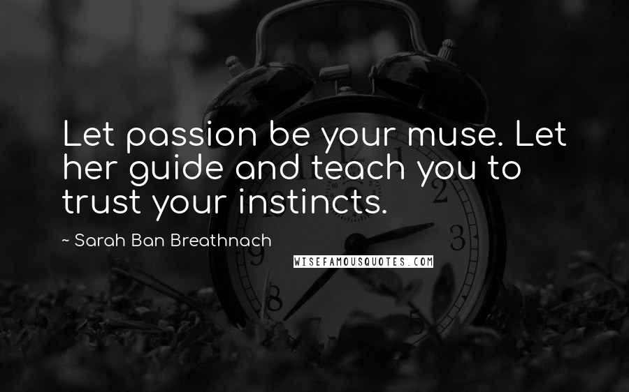 Sarah Ban Breathnach Quotes: Let passion be your muse. Let her guide and teach you to trust your instincts.