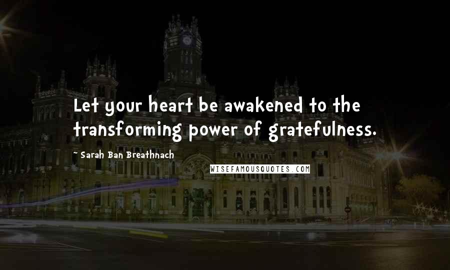 Sarah Ban Breathnach Quotes: Let your heart be awakened to the transforming power of gratefulness.