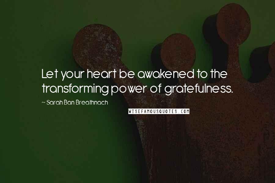 Sarah Ban Breathnach Quotes: Let your heart be awakened to the transforming power of gratefulness.