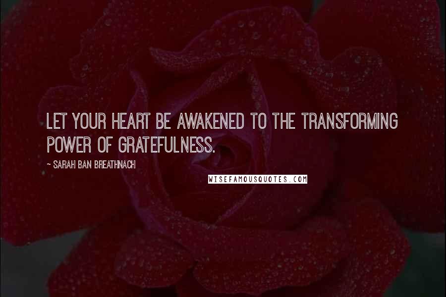 Sarah Ban Breathnach Quotes: Let your heart be awakened to the transforming power of gratefulness.