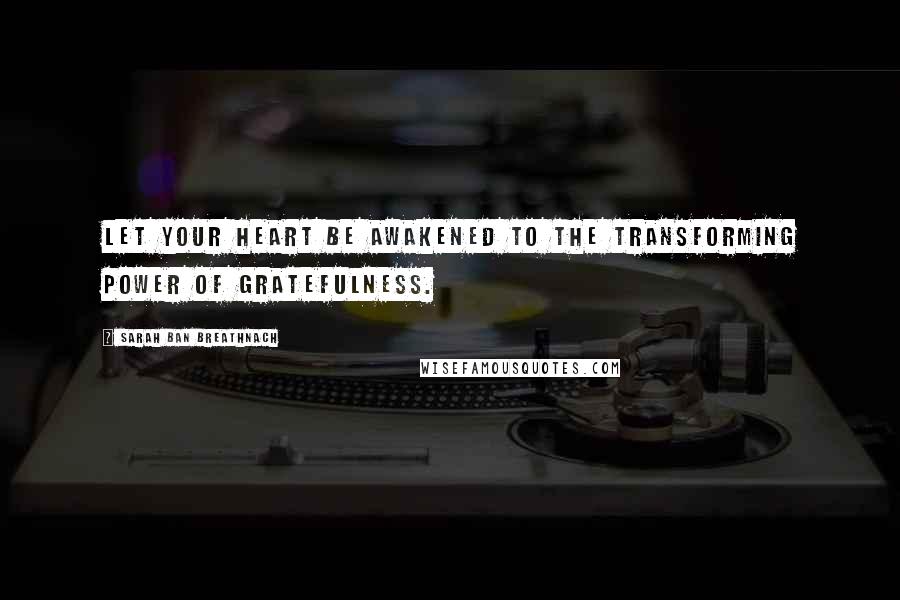 Sarah Ban Breathnach Quotes: Let your heart be awakened to the transforming power of gratefulness.