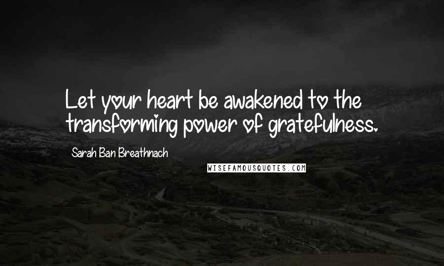 Sarah Ban Breathnach Quotes: Let your heart be awakened to the transforming power of gratefulness.