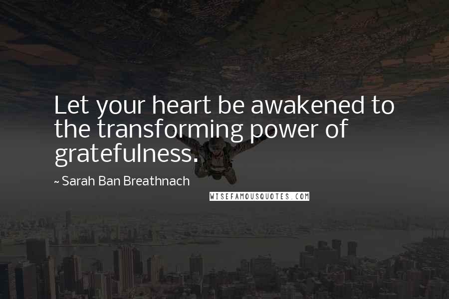 Sarah Ban Breathnach Quotes: Let your heart be awakened to the transforming power of gratefulness.