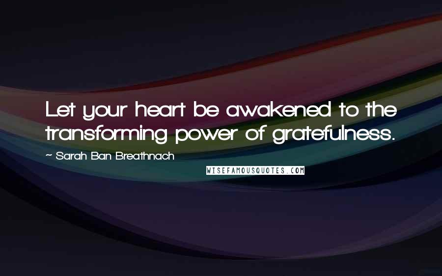 Sarah Ban Breathnach Quotes: Let your heart be awakened to the transforming power of gratefulness.