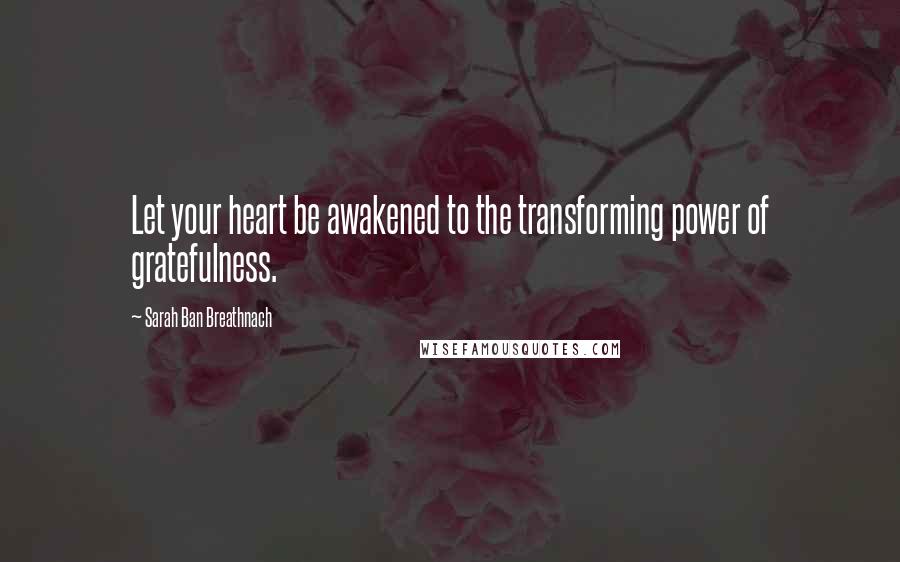 Sarah Ban Breathnach Quotes: Let your heart be awakened to the transforming power of gratefulness.