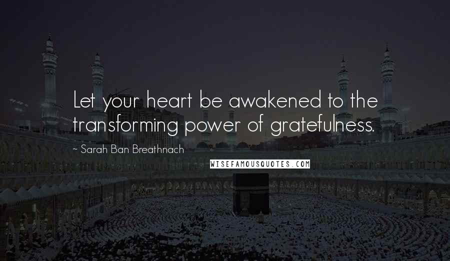 Sarah Ban Breathnach Quotes: Let your heart be awakened to the transforming power of gratefulness.