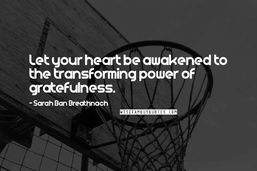 Sarah Ban Breathnach Quotes: Let your heart be awakened to the transforming power of gratefulness.