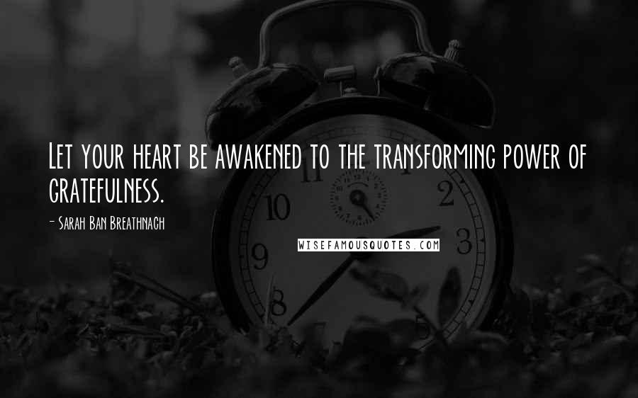 Sarah Ban Breathnach Quotes: Let your heart be awakened to the transforming power of gratefulness.