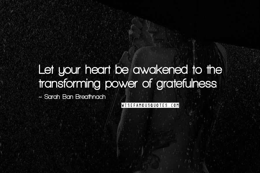 Sarah Ban Breathnach Quotes: Let your heart be awakened to the transforming power of gratefulness.