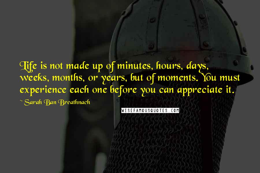 Sarah Ban Breathnach Quotes: Life is not made up of minutes, hours, days, weeks, months, or years, but of moments. You must experience each one before you can appreciate it.