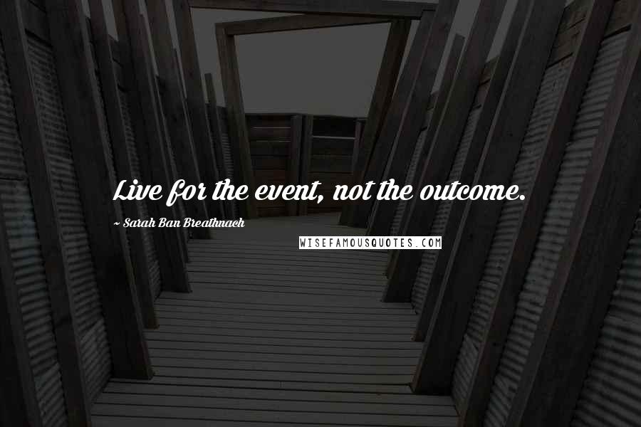 Sarah Ban Breathnach Quotes: Live for the event, not the outcome.