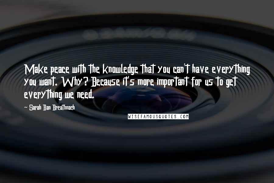 Sarah Ban Breathnach Quotes: Make peace with the knowledge that you can't have everything you want. Why? Because it's more important for us to get everything we need.