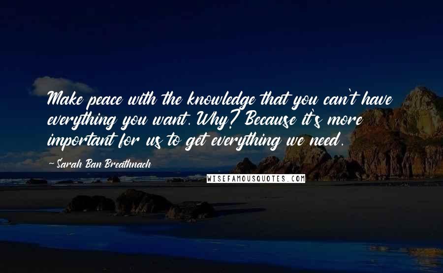 Sarah Ban Breathnach Quotes: Make peace with the knowledge that you can't have everything you want. Why? Because it's more important for us to get everything we need.