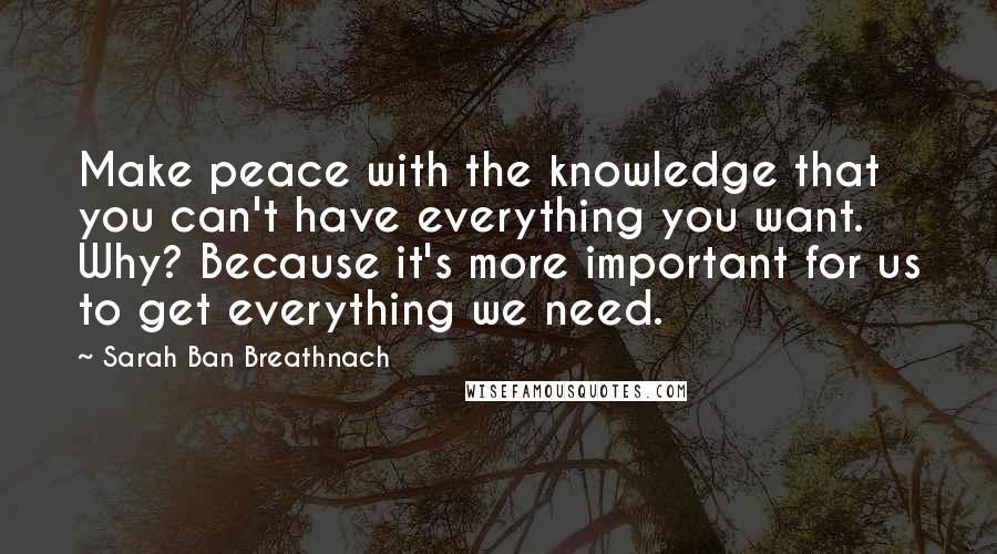 Sarah Ban Breathnach Quotes: Make peace with the knowledge that you can't have everything you want. Why? Because it's more important for us to get everything we need.