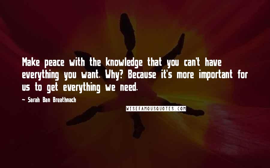 Sarah Ban Breathnach Quotes: Make peace with the knowledge that you can't have everything you want. Why? Because it's more important for us to get everything we need.