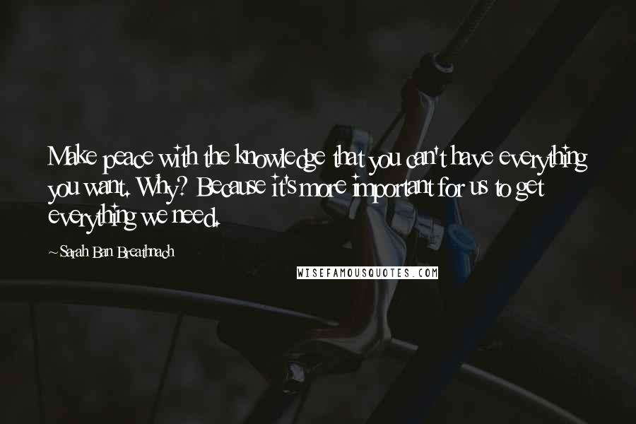 Sarah Ban Breathnach Quotes: Make peace with the knowledge that you can't have everything you want. Why? Because it's more important for us to get everything we need.