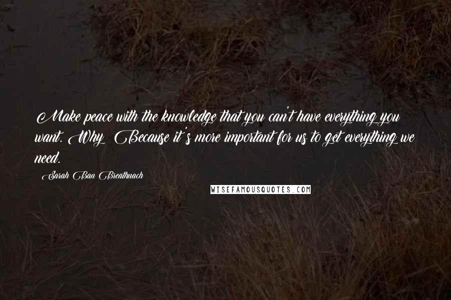Sarah Ban Breathnach Quotes: Make peace with the knowledge that you can't have everything you want. Why? Because it's more important for us to get everything we need.